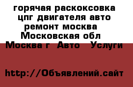 горячая раскоксовка цпг-двигателя авто ремонт москва - Московская обл., Москва г. Авто » Услуги   